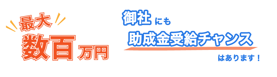 最大数百万円 御社にも助成金受給チャンスはあります！